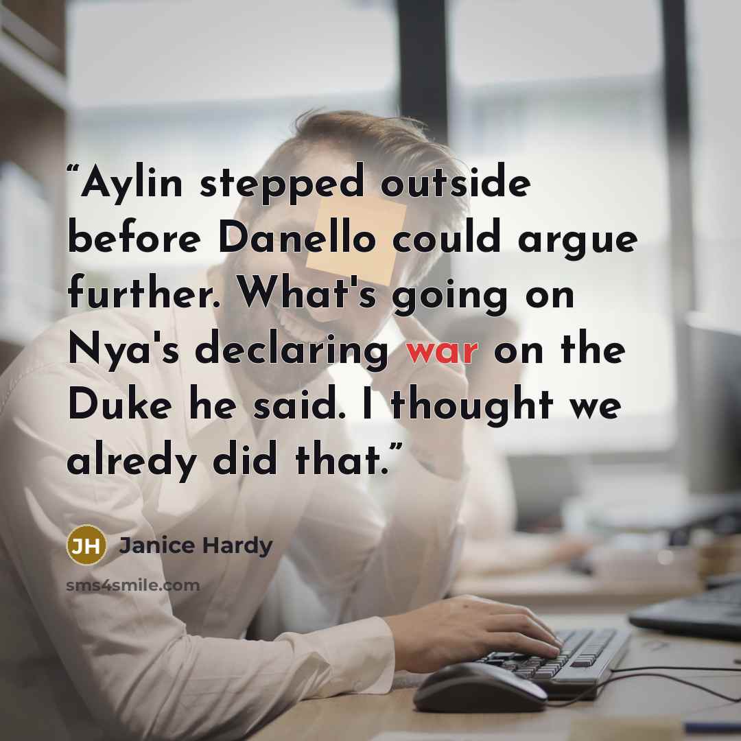 “Aylin stepped outside before Danello could argue further. What's going on Nya's declaring war on the Duke he said. I thought we alredy did that.” quote by Janice Hardy