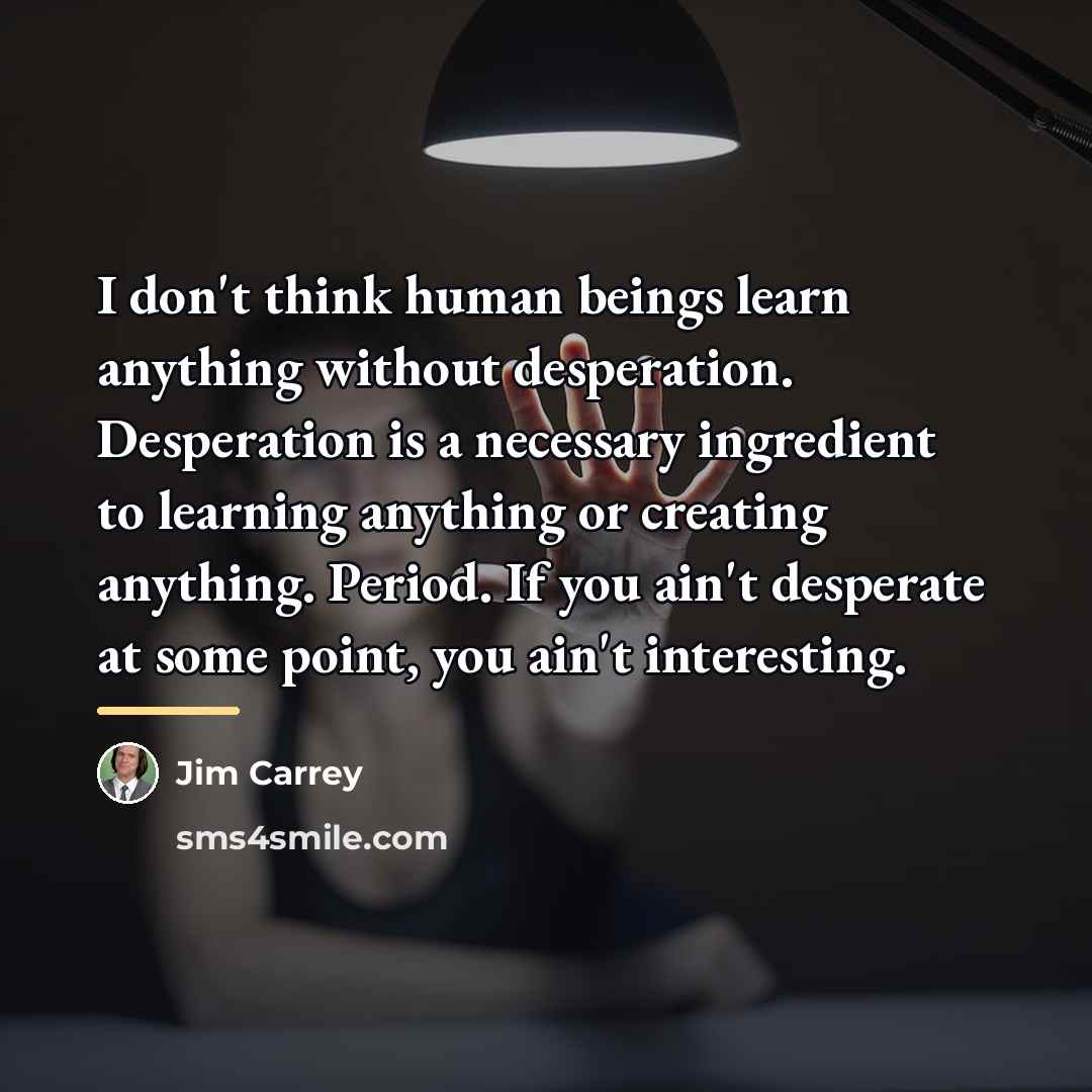 “I don't think human beings learn anything without desperation. Desperation…” quote by Jim Carrey