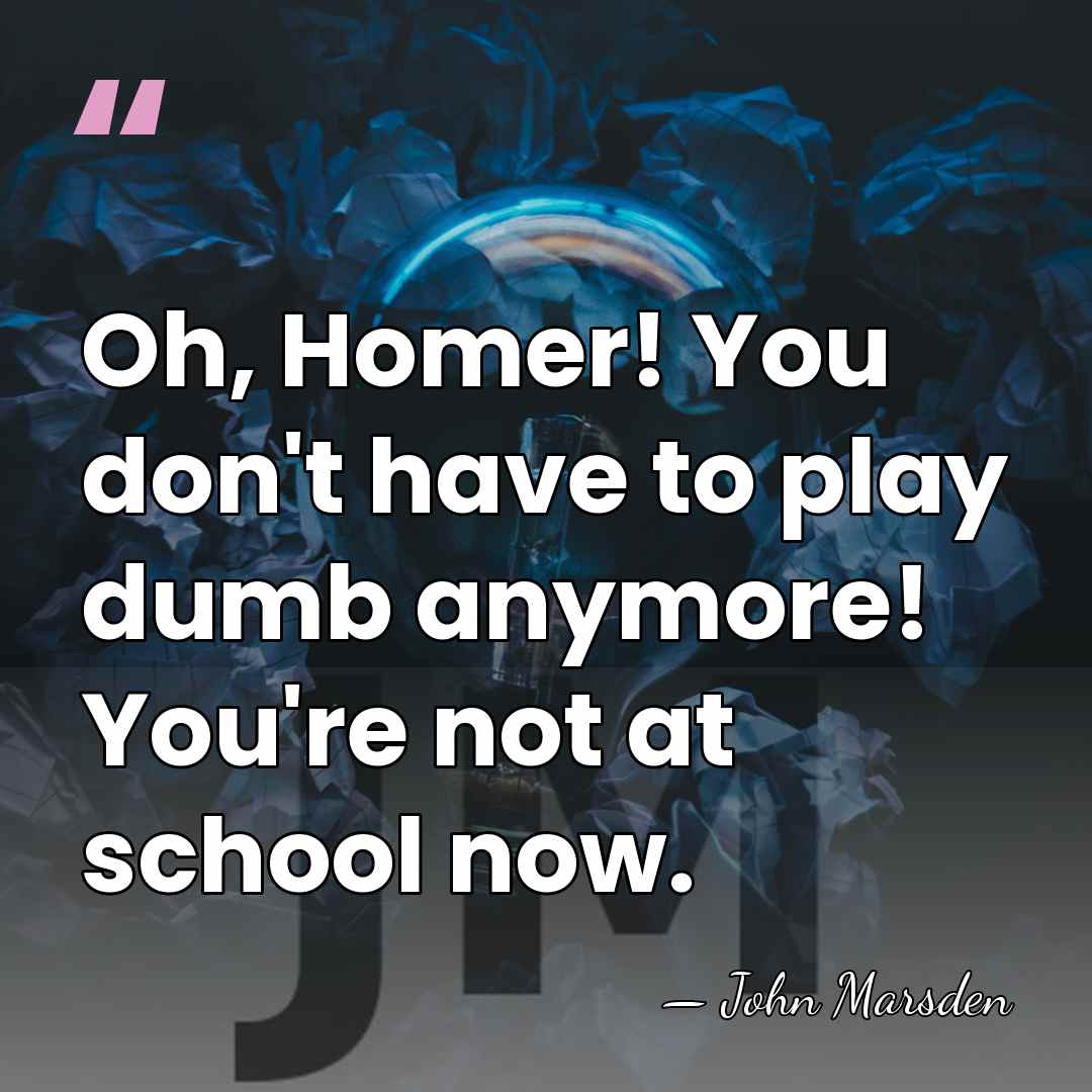 Oh, Homer! You don't have to play dumb anymore! You're not at&hellip; - John Marsden