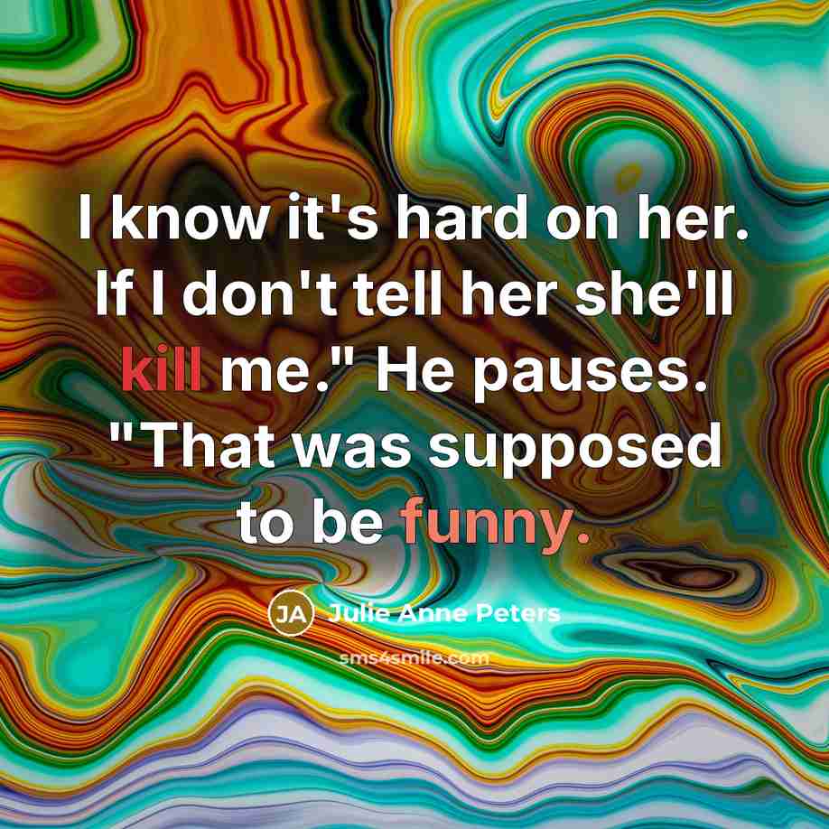 “I know it's hard on her. If I don't tell her she'll kill me." He pauses. "That was supposed to be funny.” quote by Julie Anne Peters