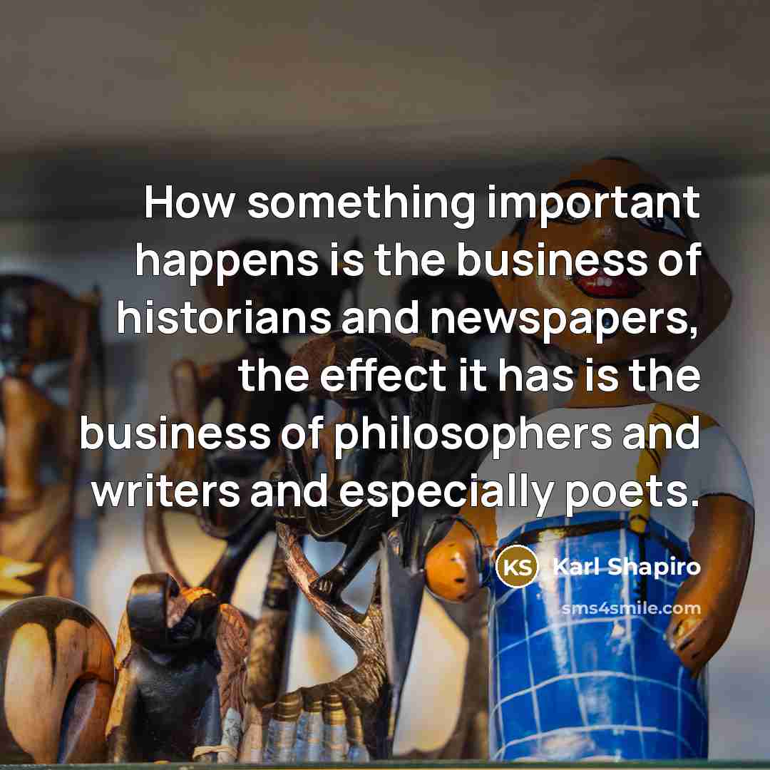 “How something important happens is the business of historians and…” quote by Karl Shapiro