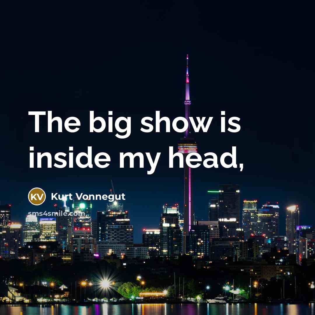 “The big show is inside my head,…” quote by Kurt Vonnegut