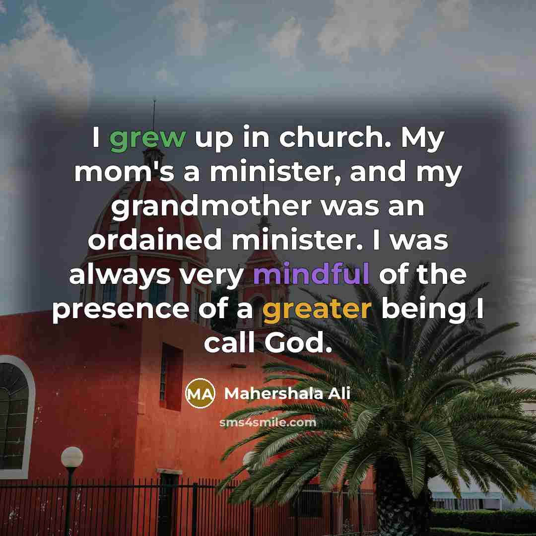 “I grew up in church. My mom's a minister, and my grandmother was an ordained minister. I was always very mindful of the presence of a greater being I call God.” quote by Mahershala Ali