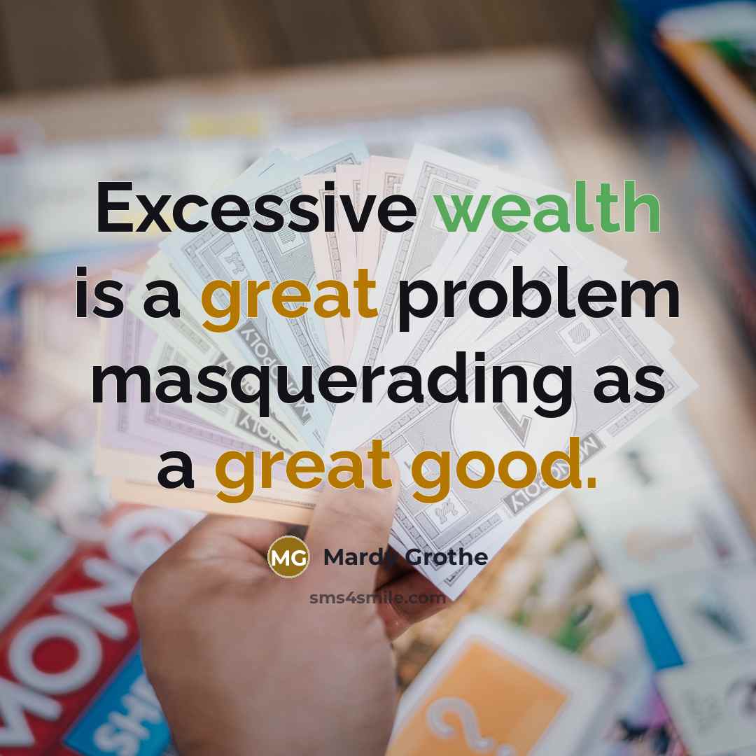 “Excessive wealth is a great problem masquerading as a great good.” quote by Mardy Grothe