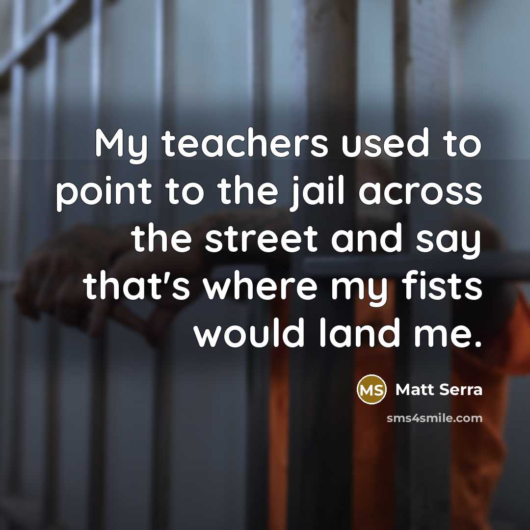 “My teachers used to point to the jail across the street and say that's where my fists would land me.” quote by Matt Serra