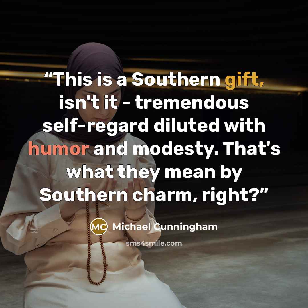 “This is a Southern gift, isn't it - tremendous self-regard diluted with humor and modesty. That's what they mean by Southern charm, right?” quote by Michael Cunningham