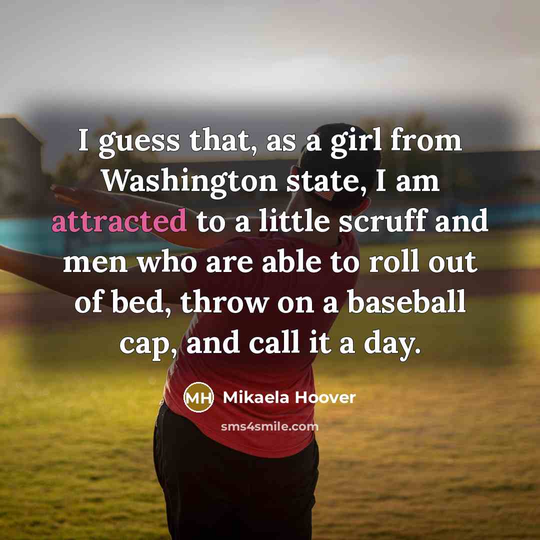 “I guess that, as a girl from Washington state, I am attracted to a little scruff and men who are able to roll out of bed, throw on a baseball cap, and call it a day.” quote by Mikaela Hoover