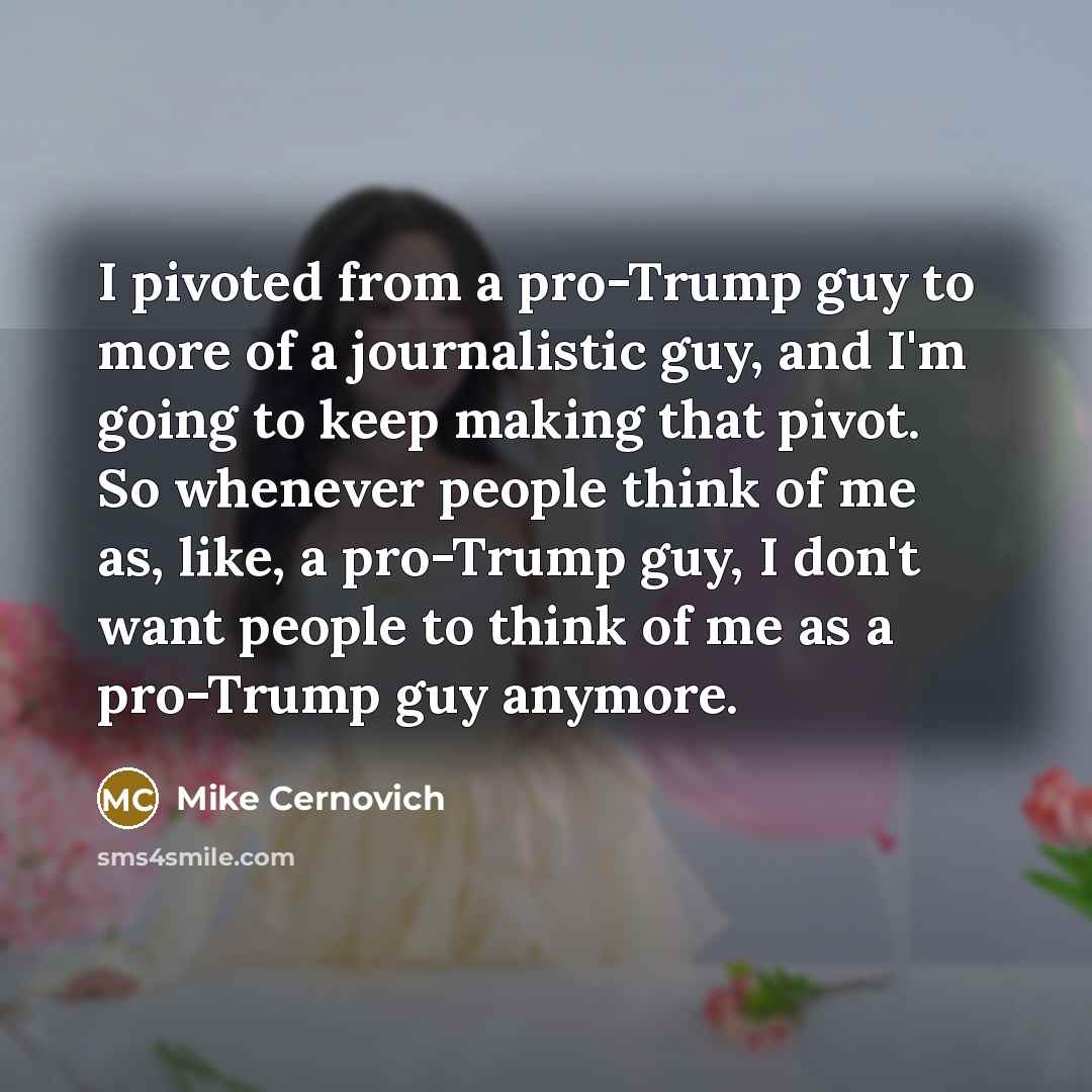 “I pivoted from a pro-Trump guy to more of a journalistic guy, and I'm going to keep making that pivot. So whenever people think of me as, like, a pro-Trump guy, I don't want people to think of me as a pro-Trump guy anymore.” quote by Mike Cernovich