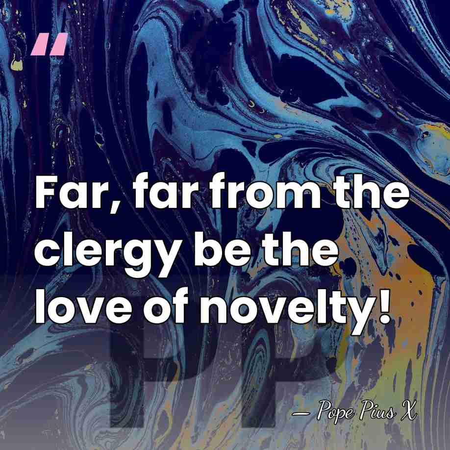 Far, far from the clergy be the love of novelty! - Pope Pius X