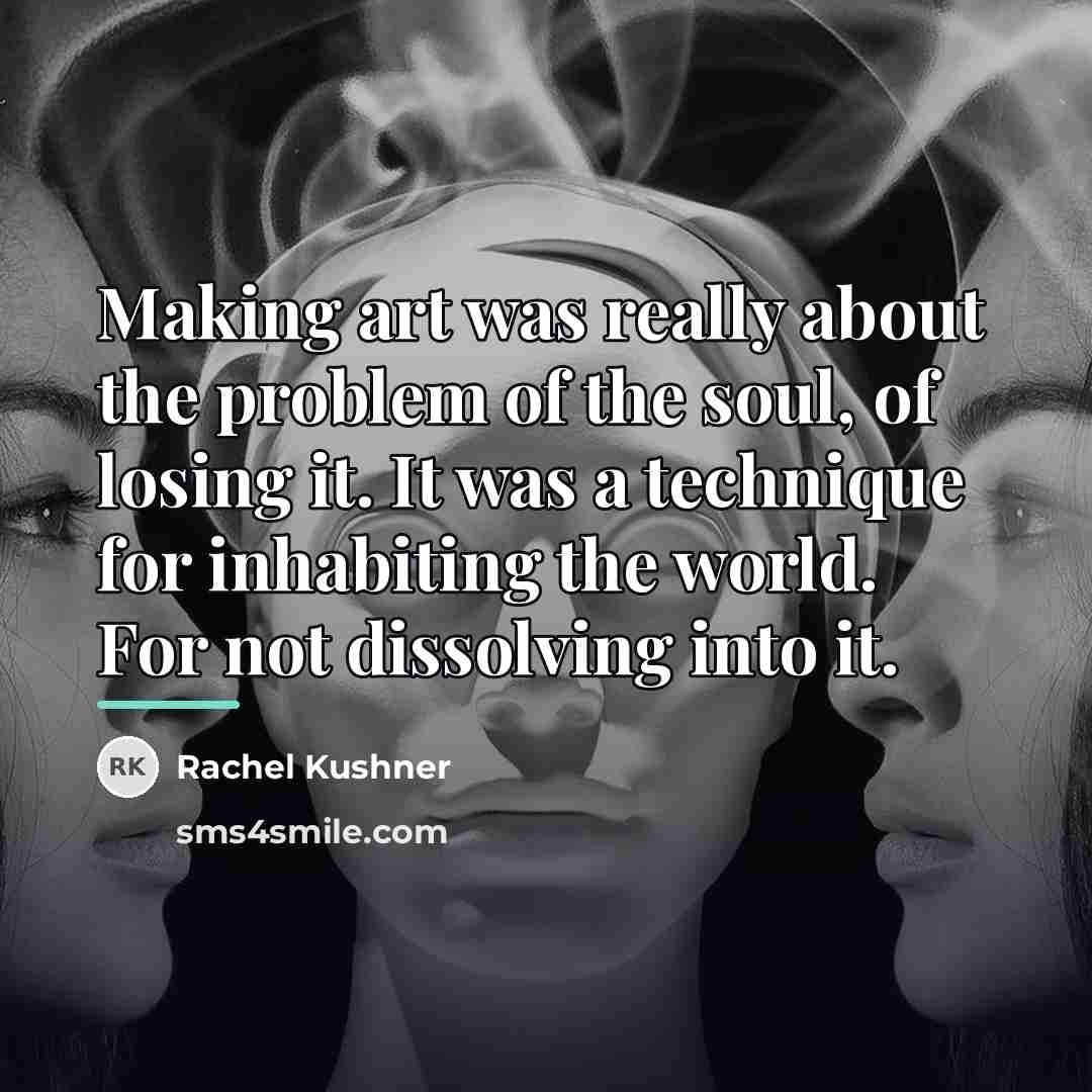 “Making art was really about the problem of the soul,…” quote by Rachel Kushner