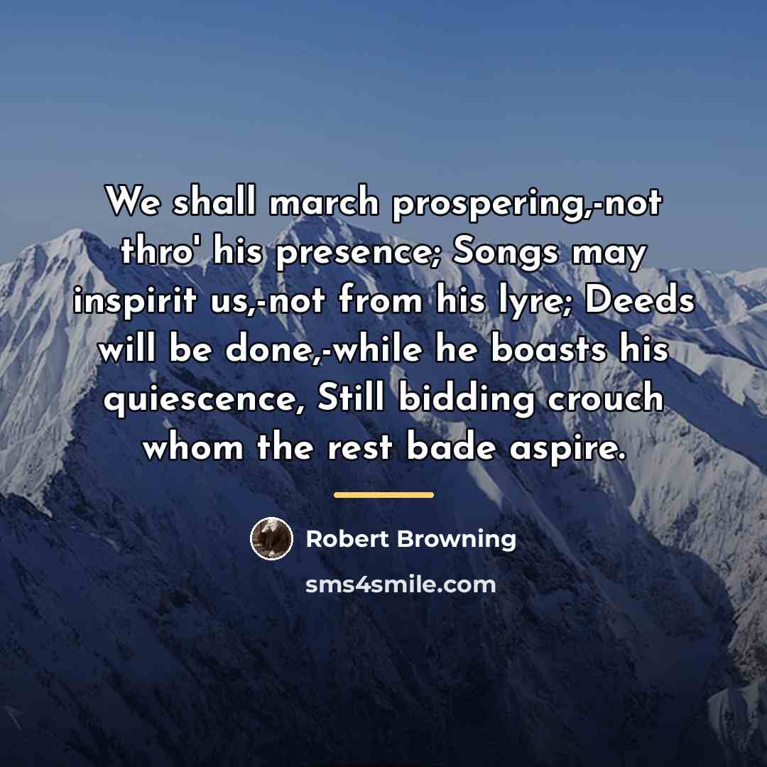 “We shall march prospering,-not thro' his presence; Songs may inspirit…” quote by Robert Browning