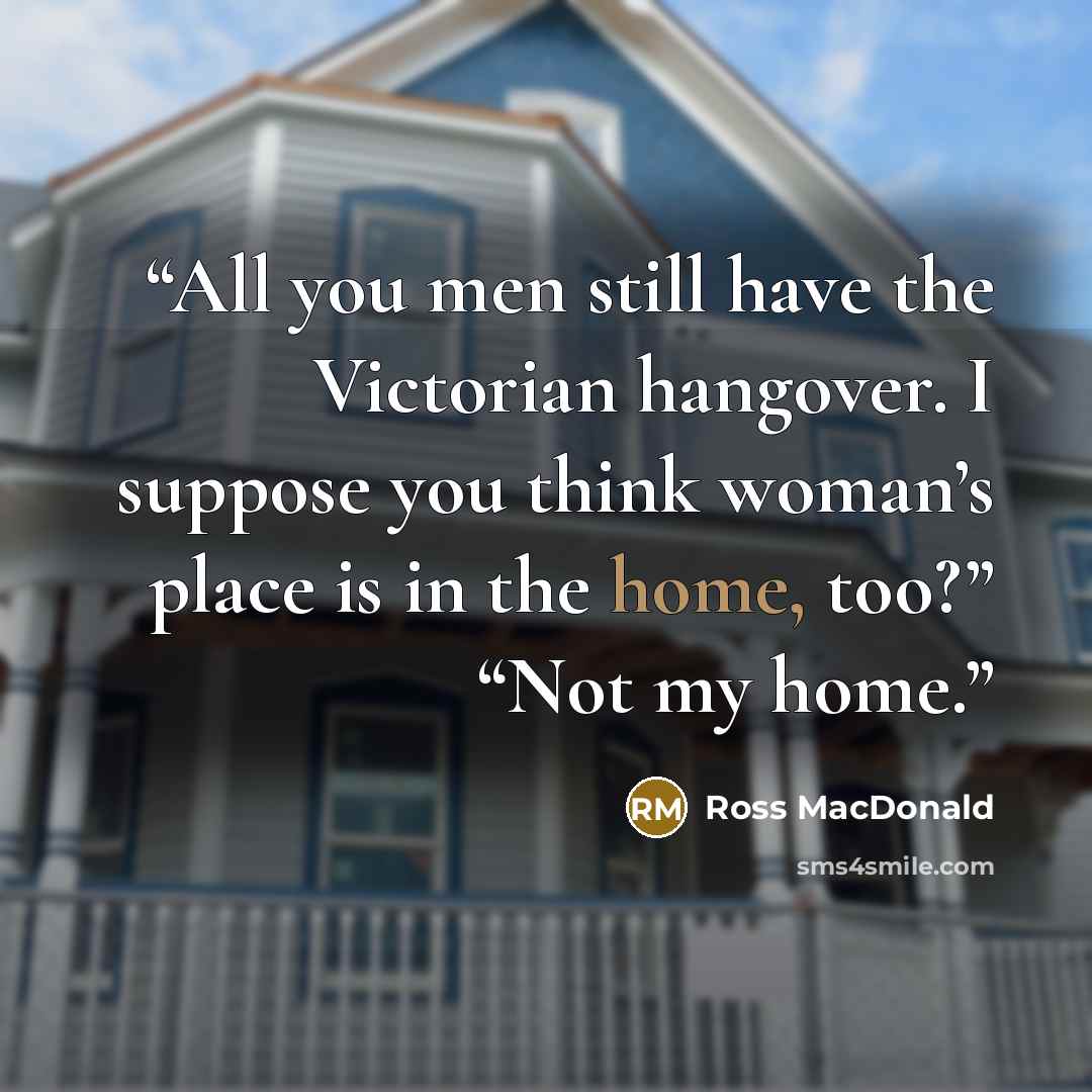 “All you men still have the Victorian hangover. I suppose you think woman’s place is in the home, too?” “Not my home.” quote by Ross Macdonald
