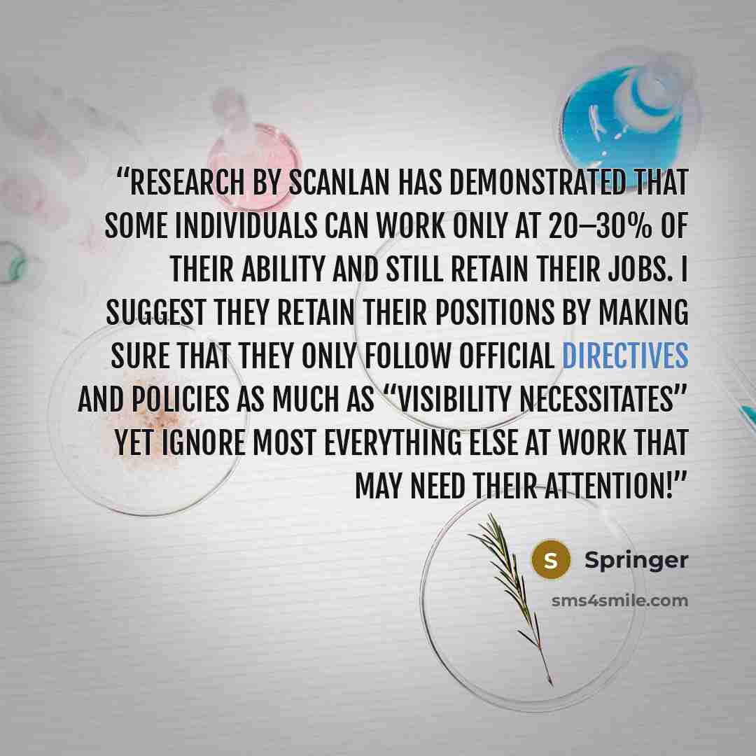“Research by Scanlan has demonstrated that some individuals can work only at 20–30% of their ability and still retain their jobs. I suggest they retain their positions by making sure that they only follow official directives and policies as much as “visibility necessitates” yet ignore most…” quote by Springer