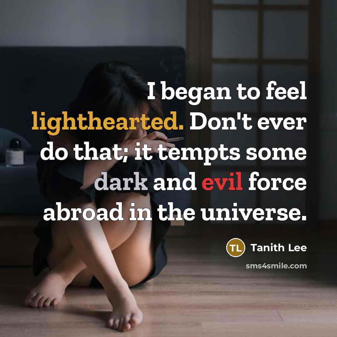 “I began to feel lighthearted. Don't ever do that; it tempts some dark and evil force abroad in the universe.” quote by Tanith Lee
