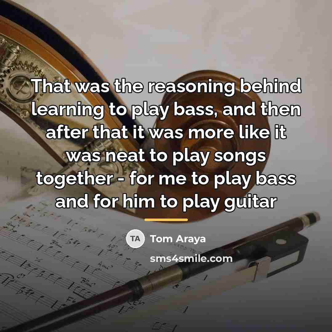 “That was the reasoning behind learning to play bass, and…” quote by Tom Araya