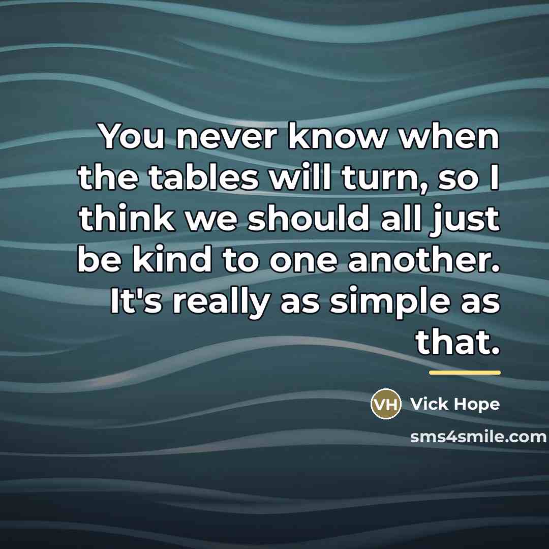 “You never know when the tables will turn, so I…” quote by Vick Hope