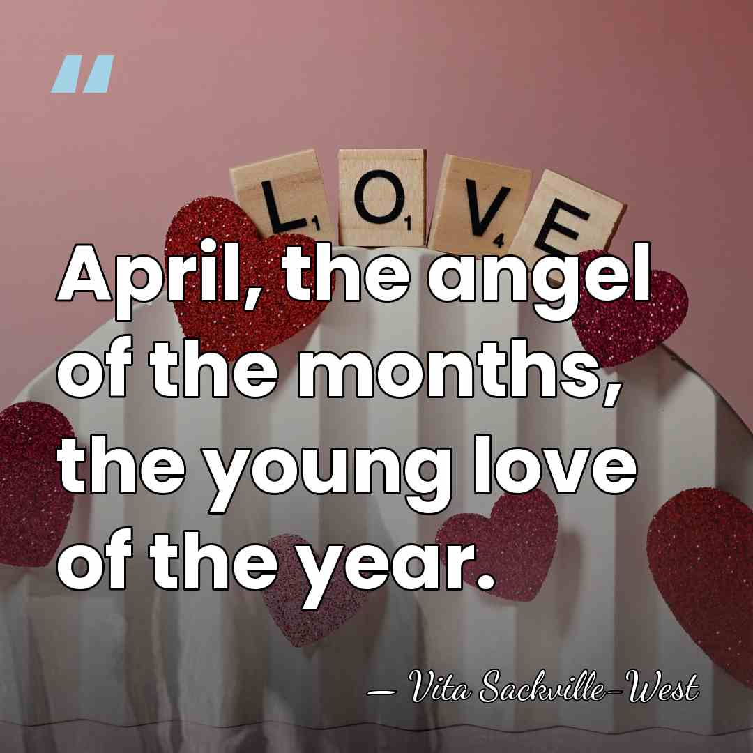 April, the angel of the months, the young love of the year. - Vita Sackville-West
