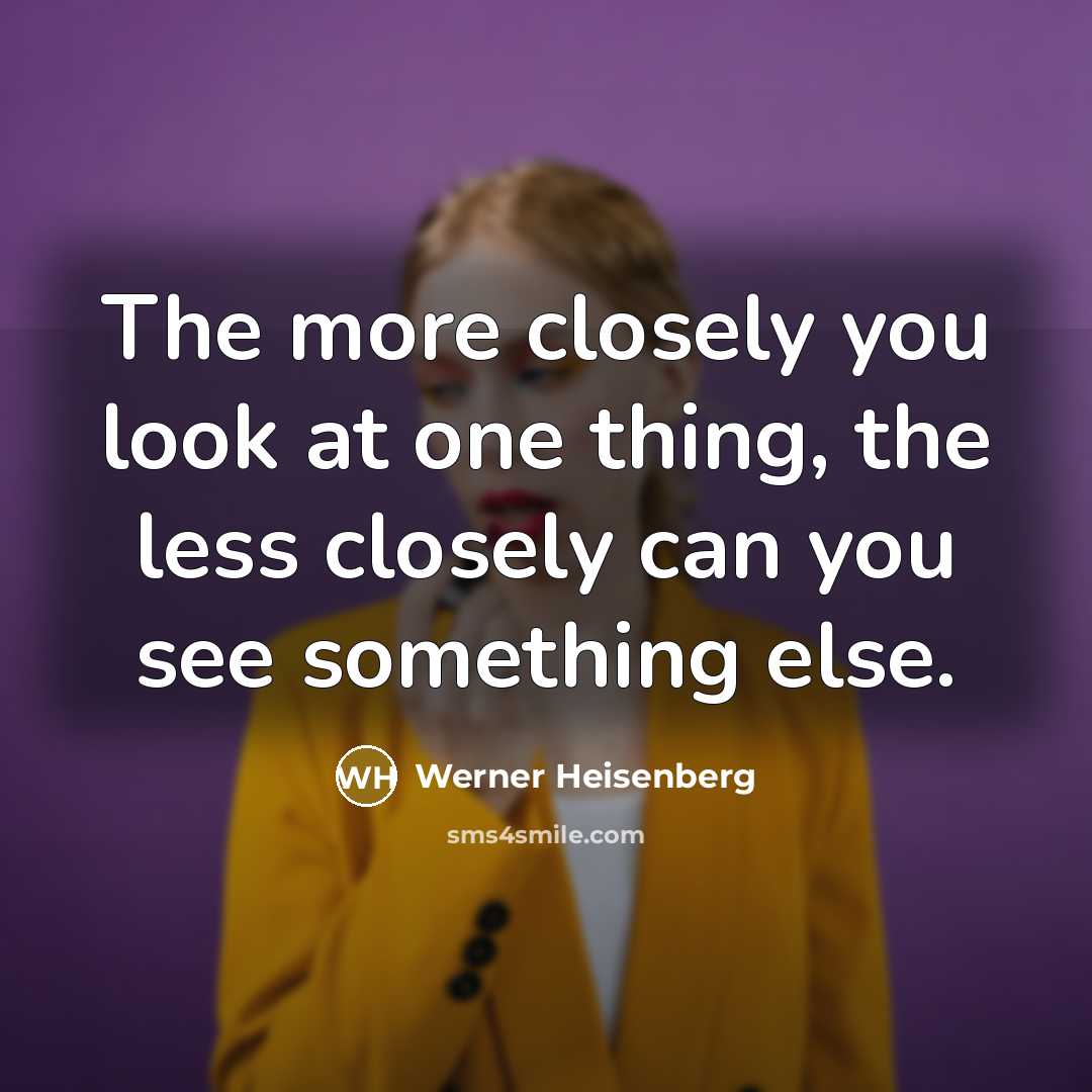 “The more closely you look at one thing, the less…” quote by Werner Heisenberg