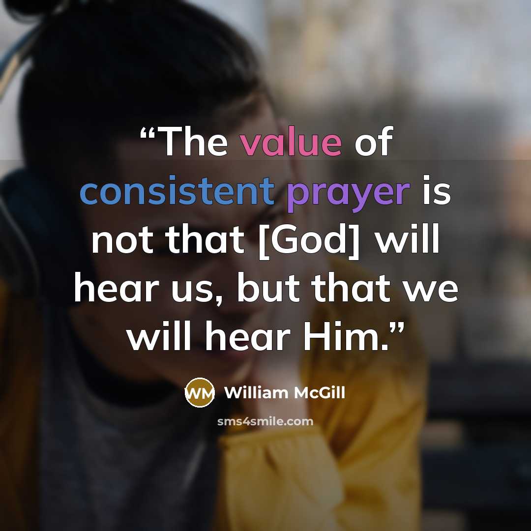 “The value of consistent prayer is not that [God] will hear us, but that we will hear Him.” quote by William McGill