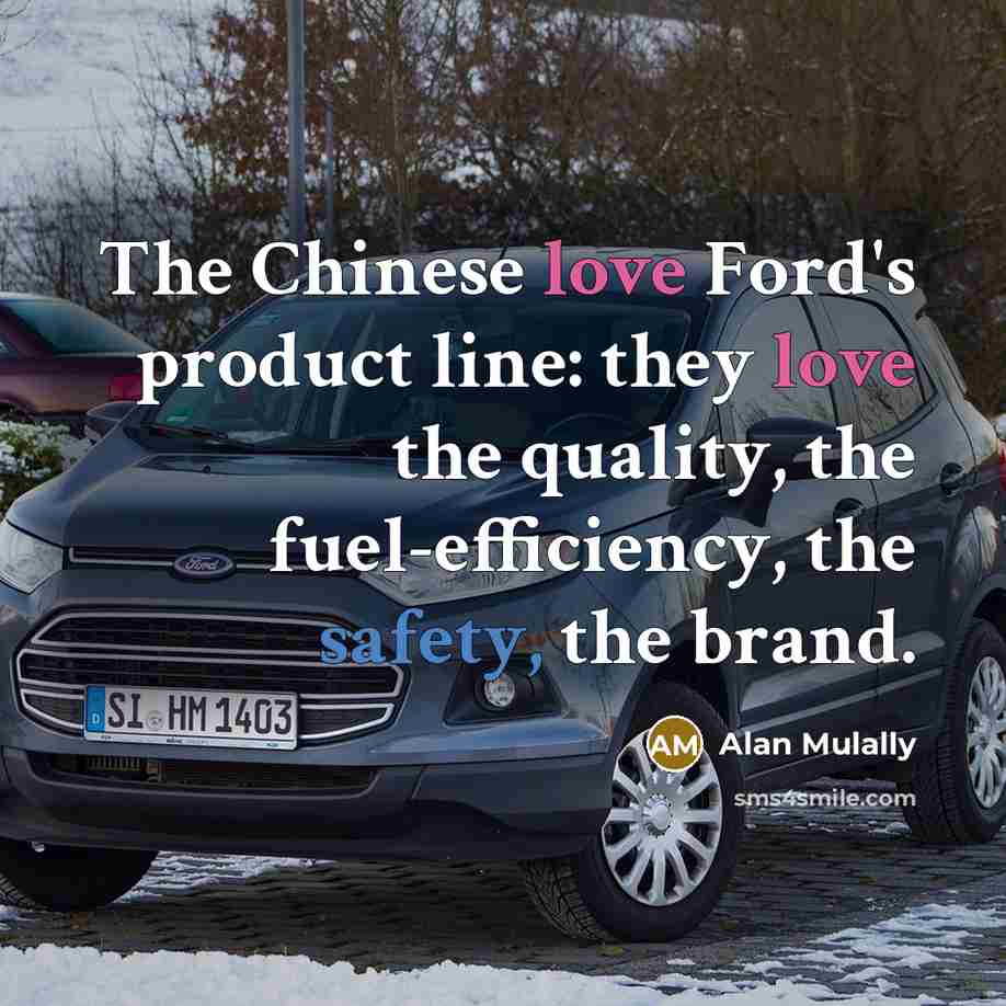 “The Chinese love Ford's product line: they love the quality, the fuel-efficiency, the safety, the brand.” quote by Alan Mulally