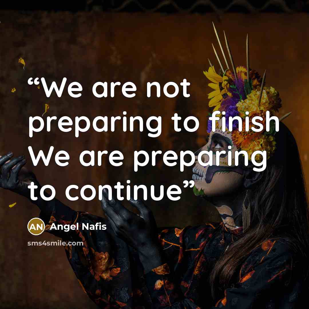 “We are not preparing to finish We are preparing to continue” quote by Angel Nafis