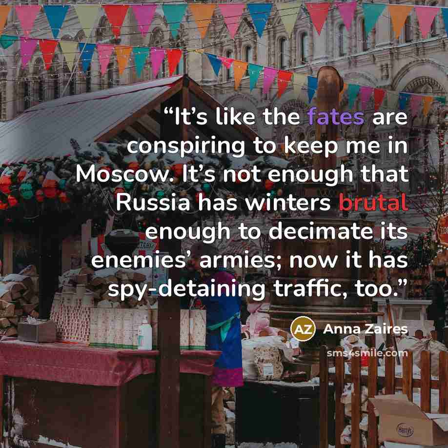 “It’s like the fates are conspiring to keep me in Moscow. It’s not enough that Russia has winters brutal enough to decimate its enemies’ armies; now it has spy-detaining traffic, too.” quote by Anna Zaires