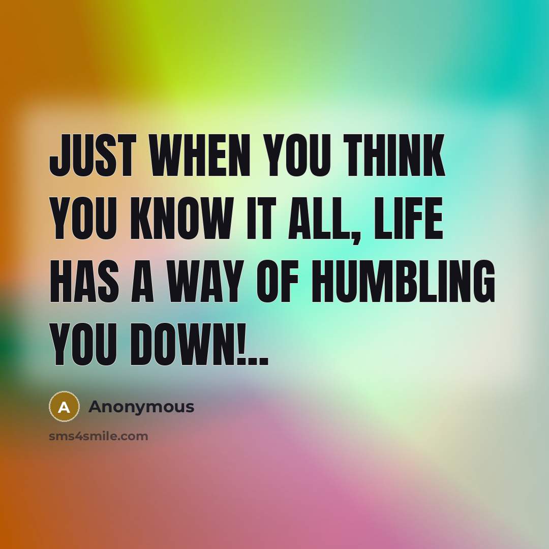 “Just when you think you know it all, life has a way of humbling you down!..” quote by Anonymous