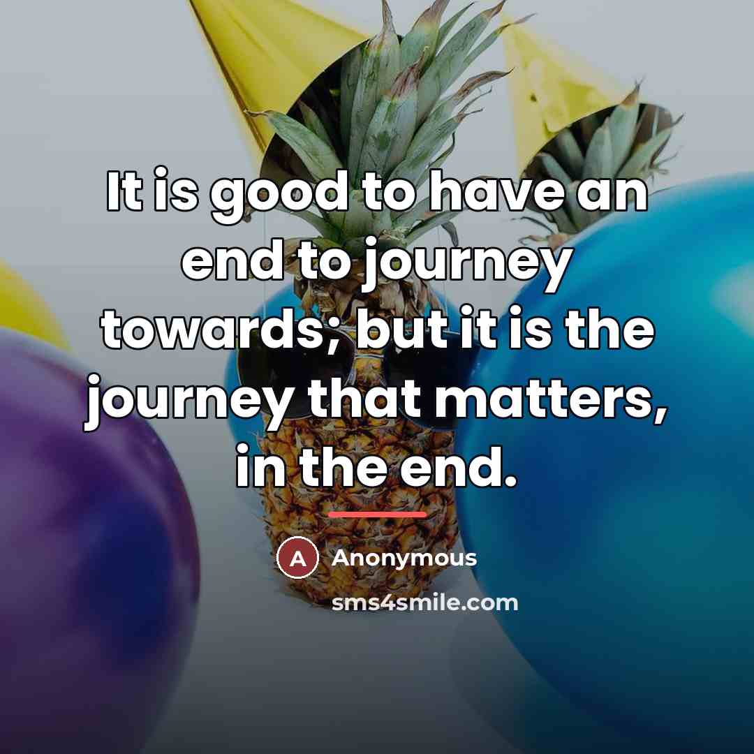 “It is good to have an end to journey towards;…” quote by Anonymous