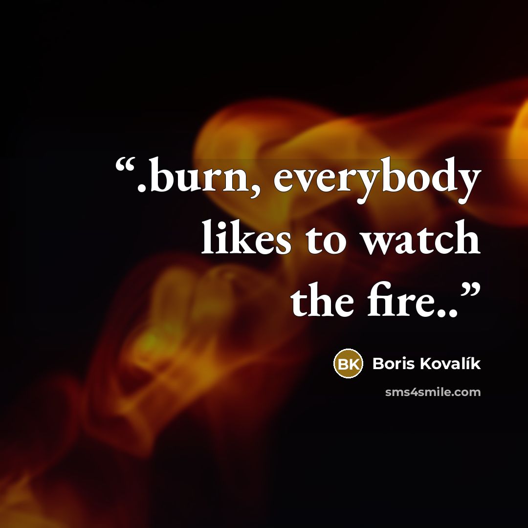 “.burn, everybody likes to watch the fire..” quote by Boris Kovalík