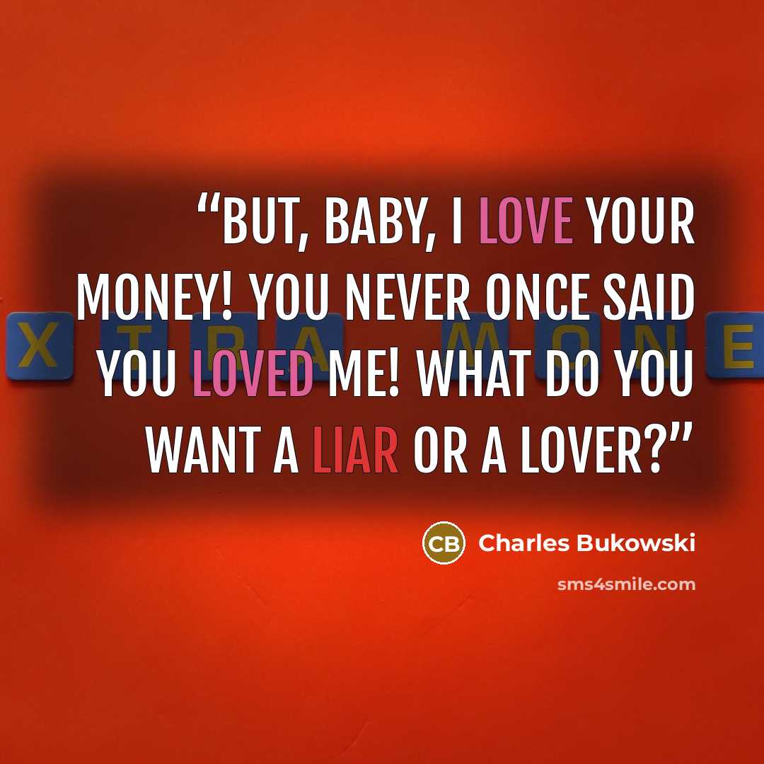“but, baby, I love your money! you never once said you loved me! what do you want a liar or a lover?” quote by Charles Bukowski
