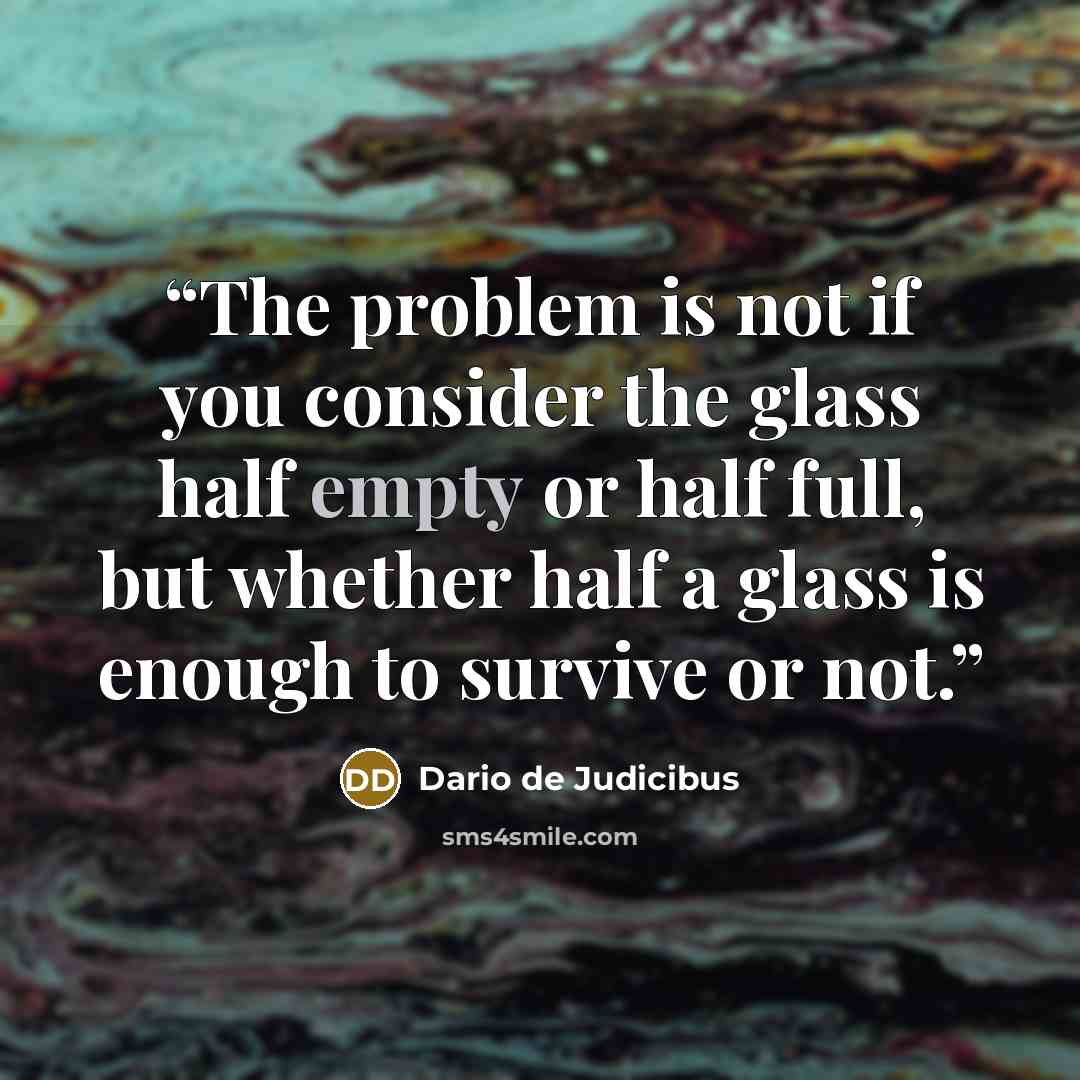 “The problem is not if you consider the glass half empty or half full, but whether half a glass is enough to survive or not.” quote by Dario de Judicibus