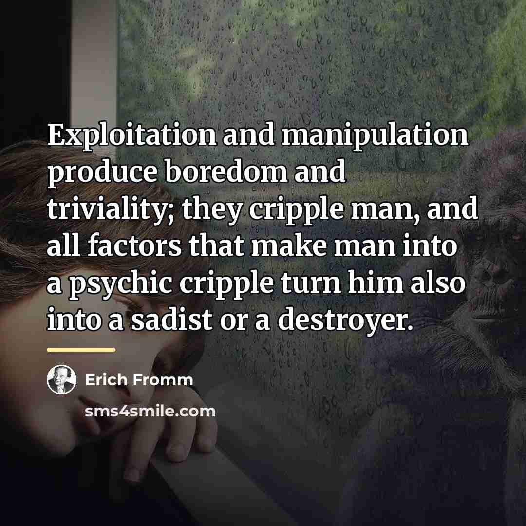 “Exploitation and manipulation produce boredom and triviality; they cripple man,…” quote by Erich Fromm