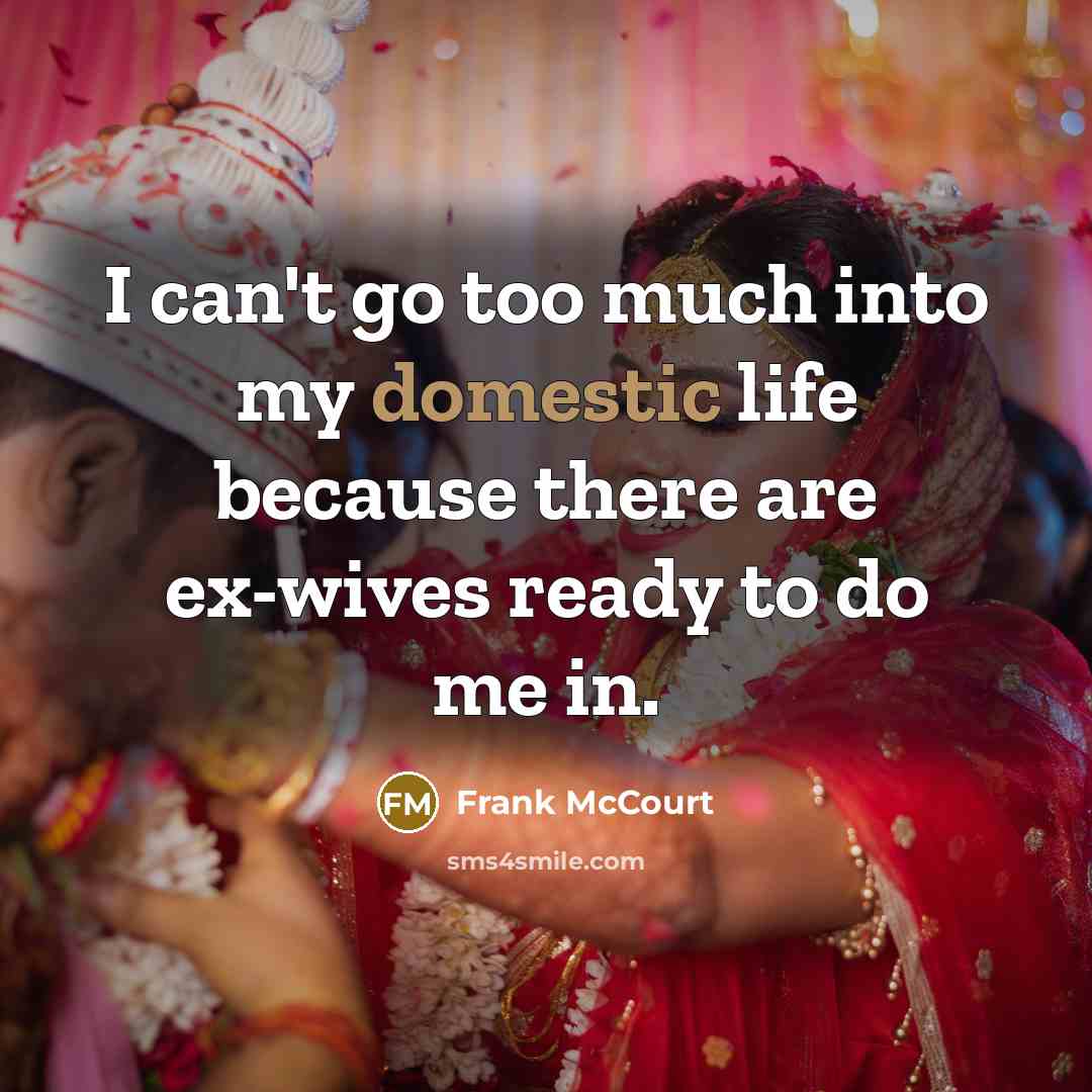 “I can't go too much into my domestic life because there are ex-wives ready to do me in.” quote by Frank McCourt