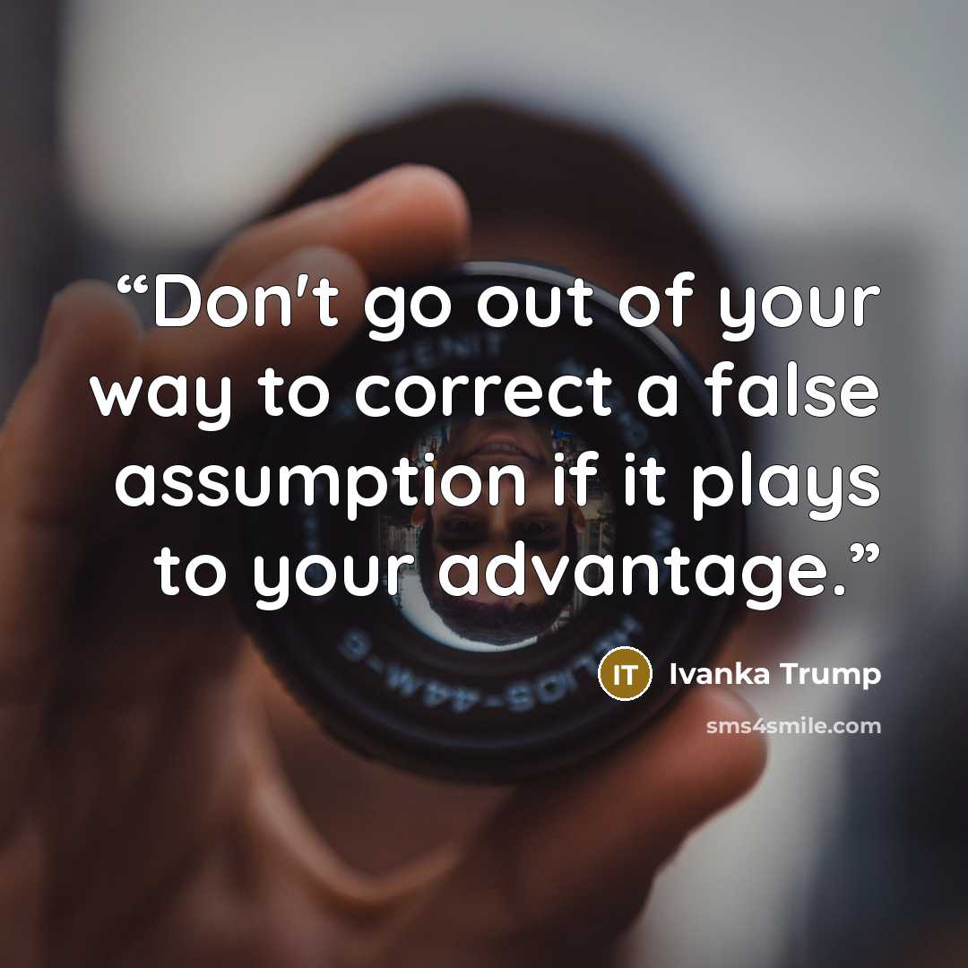 “Don't go out of your way to correct a false assumption if it plays to your advantage.” quote by Ivanka Trump