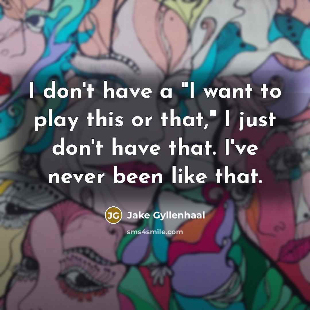 “I don't have a "I want to play this or that," I just don't have that. I've never been like that.” quote by Jake Gyllenhaal