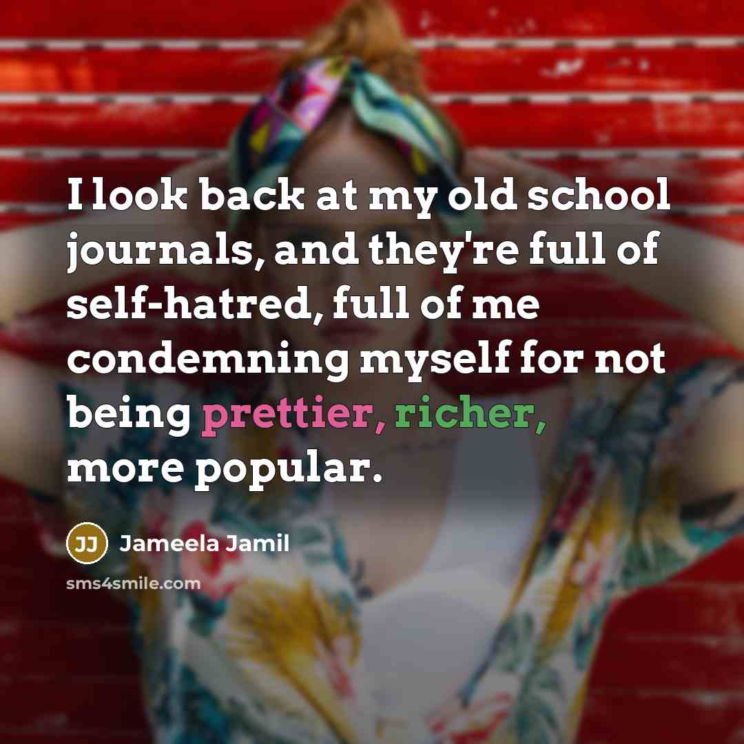 “I look back at my old school journals, and they're full of self-hatred, full of me condemning myself for not being prettier, richer, more popular.” quote by Jameela Jamil