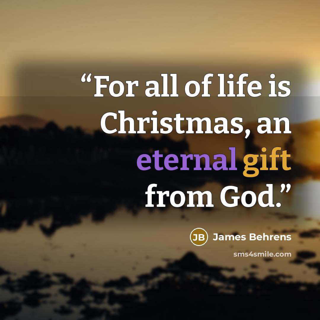 “For all of life is Christmas, an eternal gift from God.” quote by James Behrens