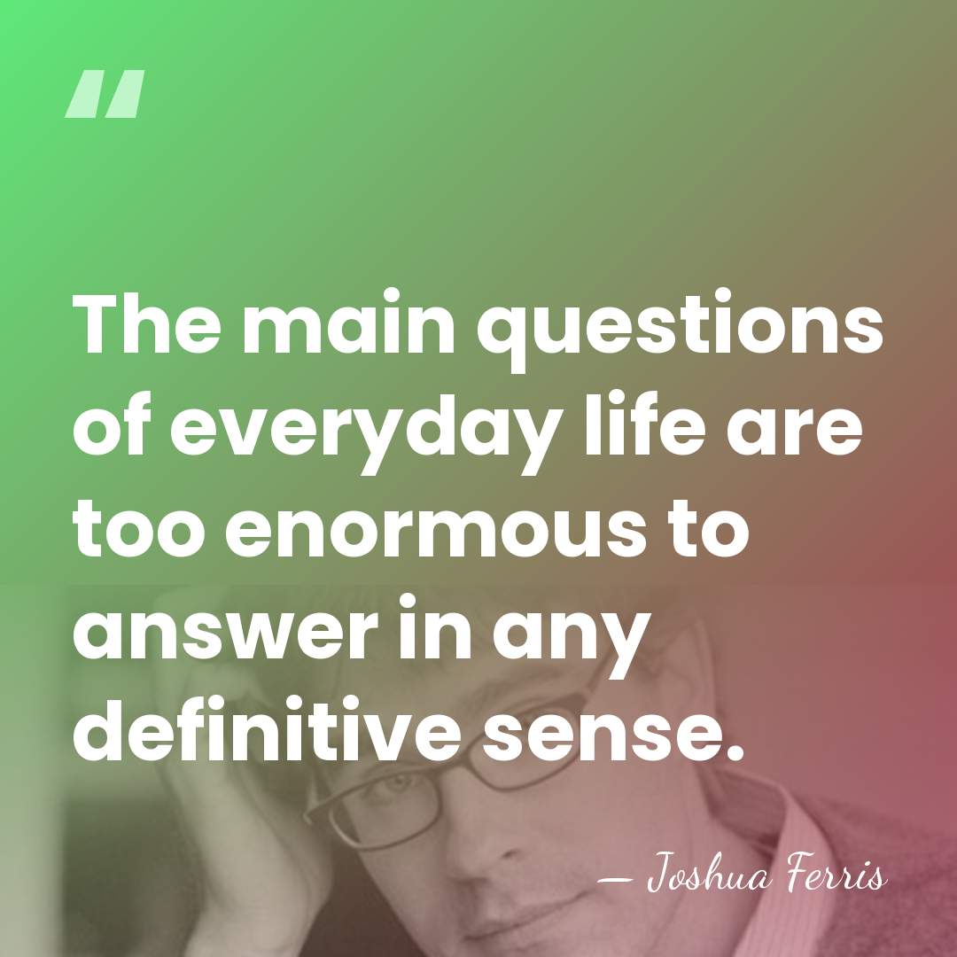 The main questions of everyday life are too enormous to answer in&hellip; - Joshua Ferris