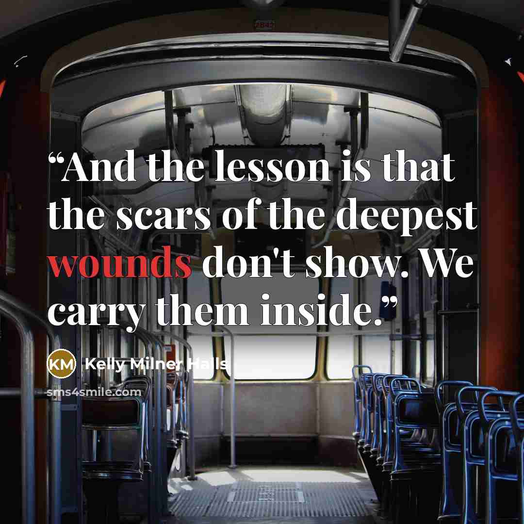 “And the lesson is that the scars of the deepest wounds don't show. We carry them inside.” quote by Kelly Milner Halls
