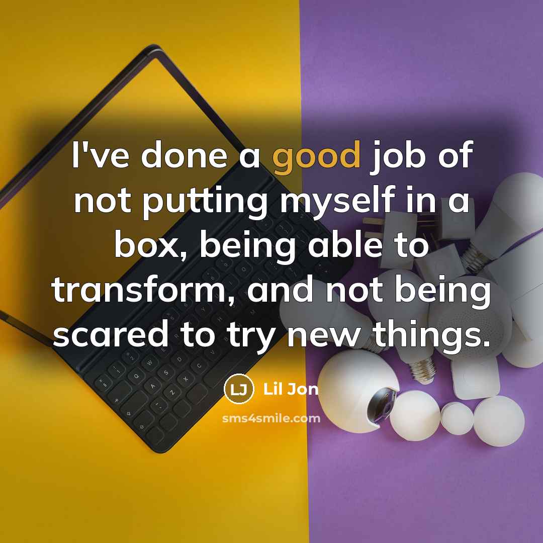 “I've done a good job of not putting myself in a box, being able to transform, and not being scared to try new things.” quote by Lil Jon