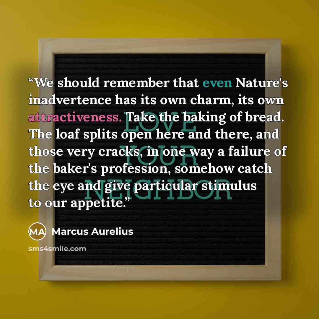 “We should remember that even Nature's inadvertence has its own charm, its own attractiveness. Take the baking of bread. The loaf splits open here and there, and those very cracks, in one way a failure of the baker's profession, somehow catch the eye and give particular stimulus to our appetite.” quote by Marcus Aurelius