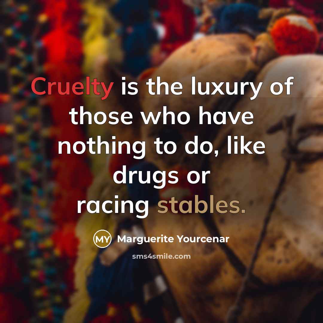 “Cruelty is the luxury of those who have nothing to do, like drugs or racing stables.” quote by Marguerite Yourcenar