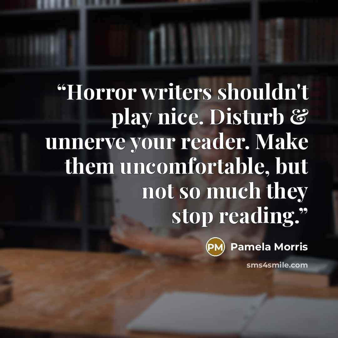 “Horror writers shouldn't play nice. Disturb & unnerve your reader. Make them uncomfortable, but not so much they stop reading.” quote by Pamela Morris