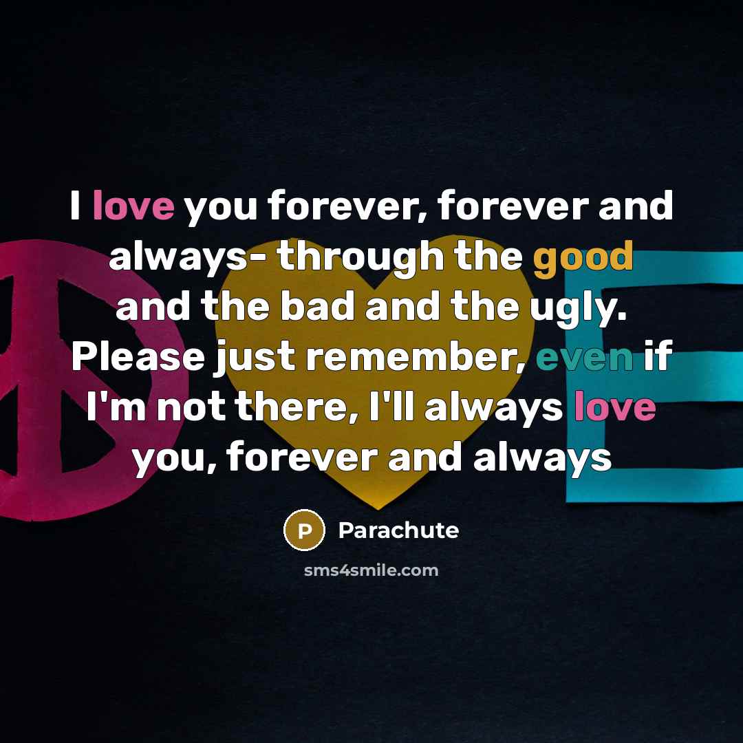“I love you forever, forever and always- through the good and the bad and the ugly. Please just remember, even if I'm not there, I'll always love you, forever and always” quote by Parachute