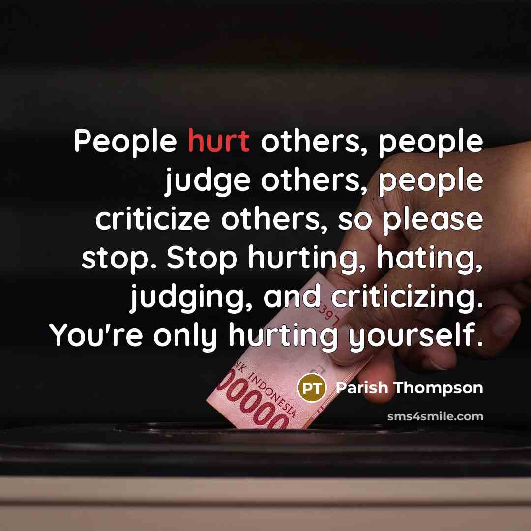 “People hurt others, people judge others, people criticize others, so please stop. Stop hurting, hating, judging, and criticizing. You're only hurting yourself.” quote by Parish Thompson