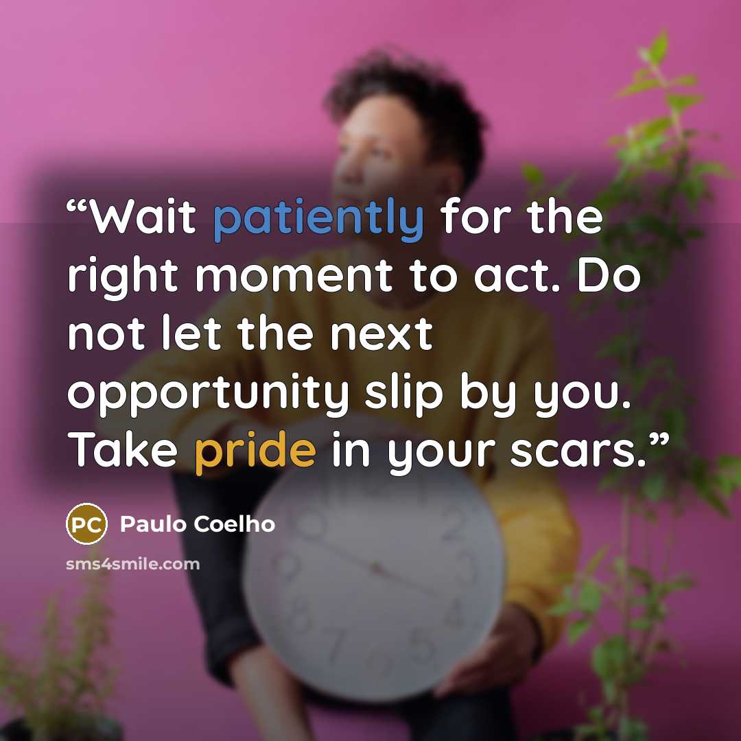 “Wait patiently for the right moment to act. Do not let the next opportunity slip by you. Take pride in your scars.” quote by Paulo Coelho