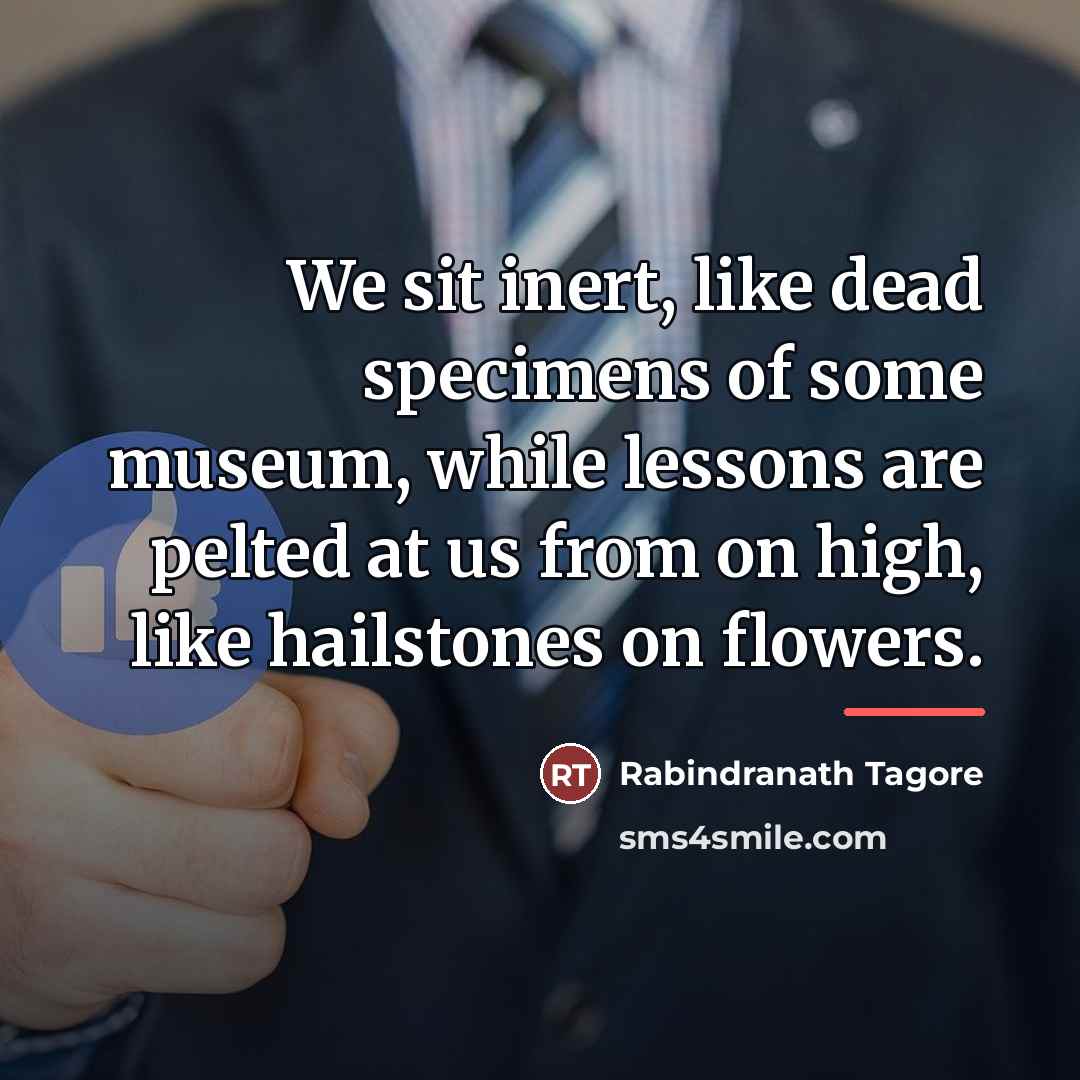 “We sit inert, like dead specimens of some museum, while…” quote by Rabindranath Tagore