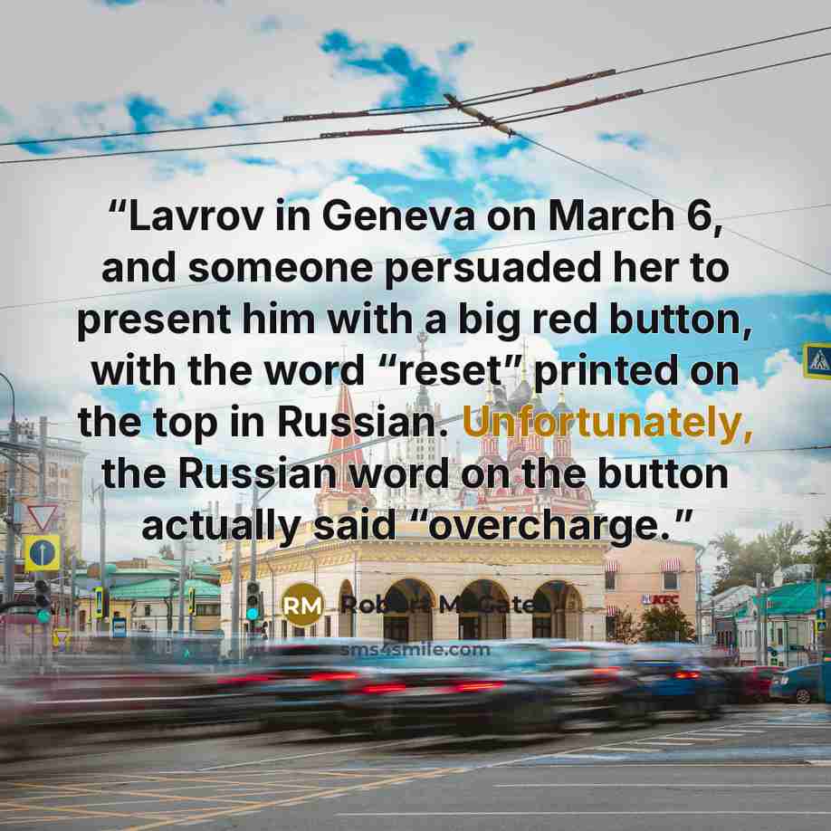 “Lavrov in Geneva on March 6, and someone persuaded her to present him with a big red button, with the word “reset” printed on the top in Russian. Unfortunately, the Russian word on the button actually said “overcharge.” quote by Robert M. Gates