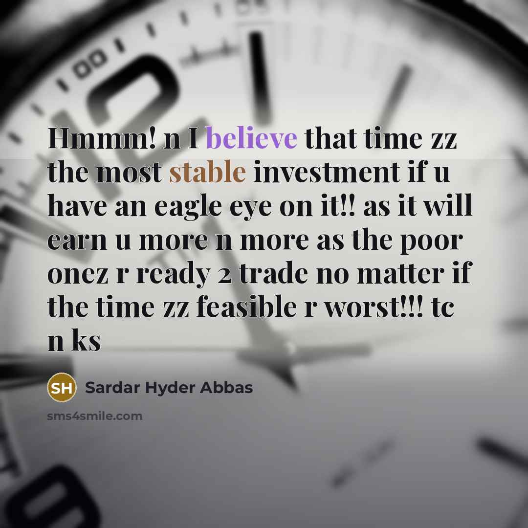 “Hmmm! n I believe that time zz the most stable investment if u have an eagle eye on it!! as it will earn u more n more as the poor onez r ready 2 trade no matter if the time zz feasible r worst!!! tc n ks” quote by Sardar Hyder Abbas