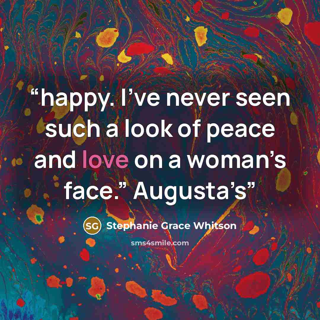 “happy. I’ve never seen such a look of peace and love on a woman’s face.” Augusta’s” quote by Stephanie Grace Whitson